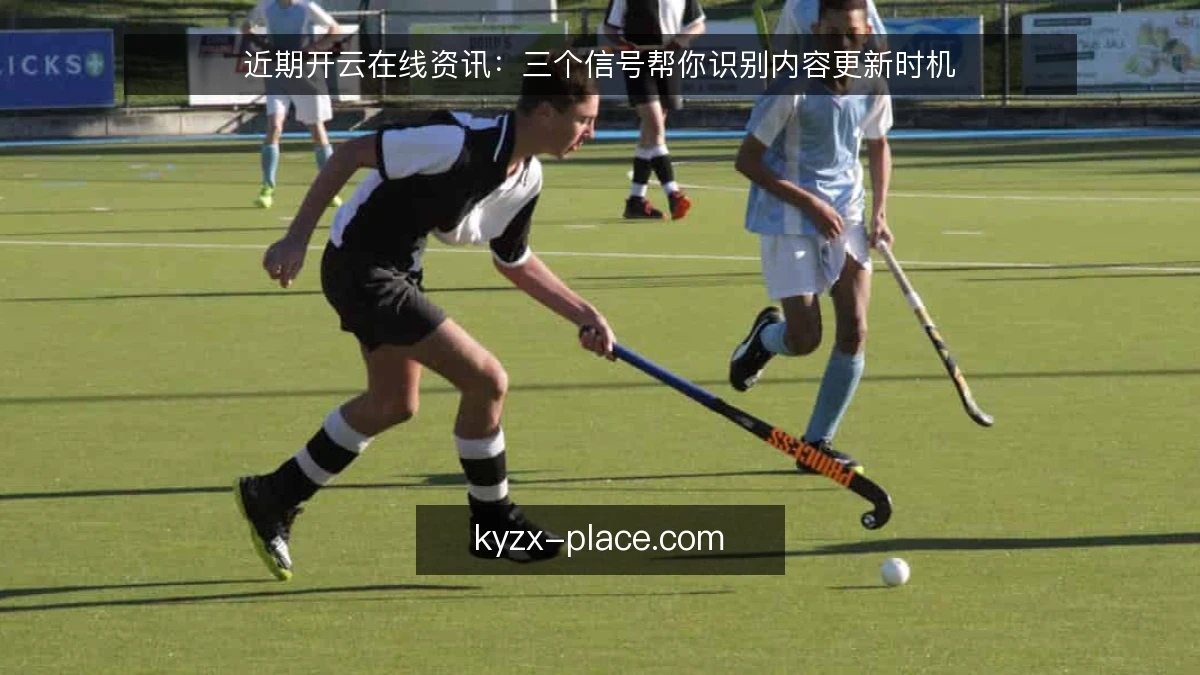 近期开云在线资讯：三个信号帮你识别内容更新时机
