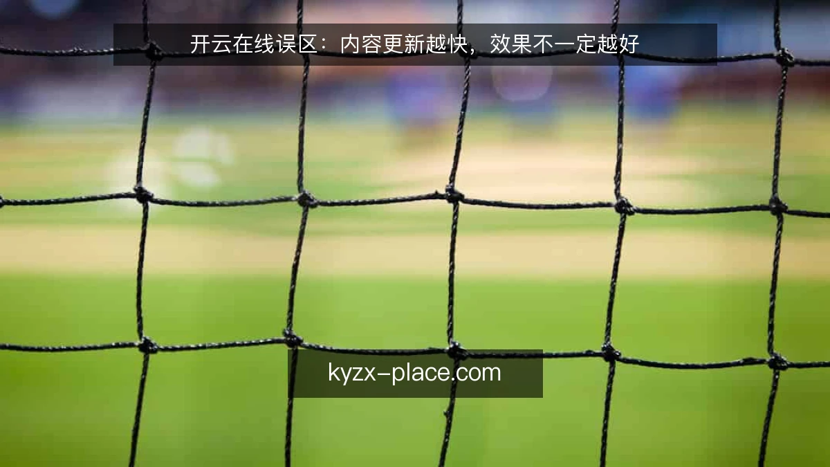 开云在线误区:内容更新越快,效果不一定越好