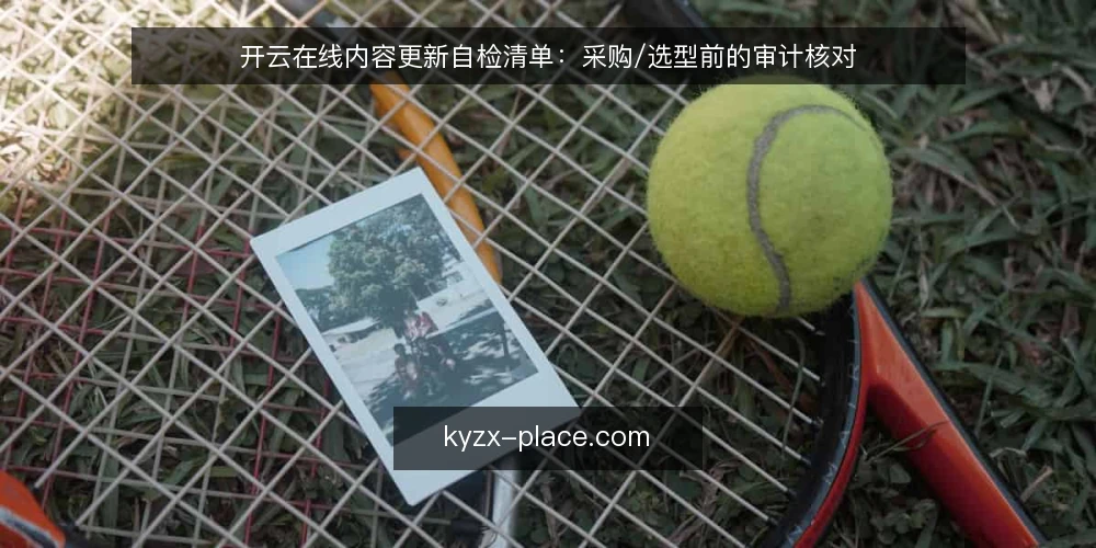 开云在线内容更新自检清单：采购/选型前的审计核对 — 先定义内容更新的真实需求 配图