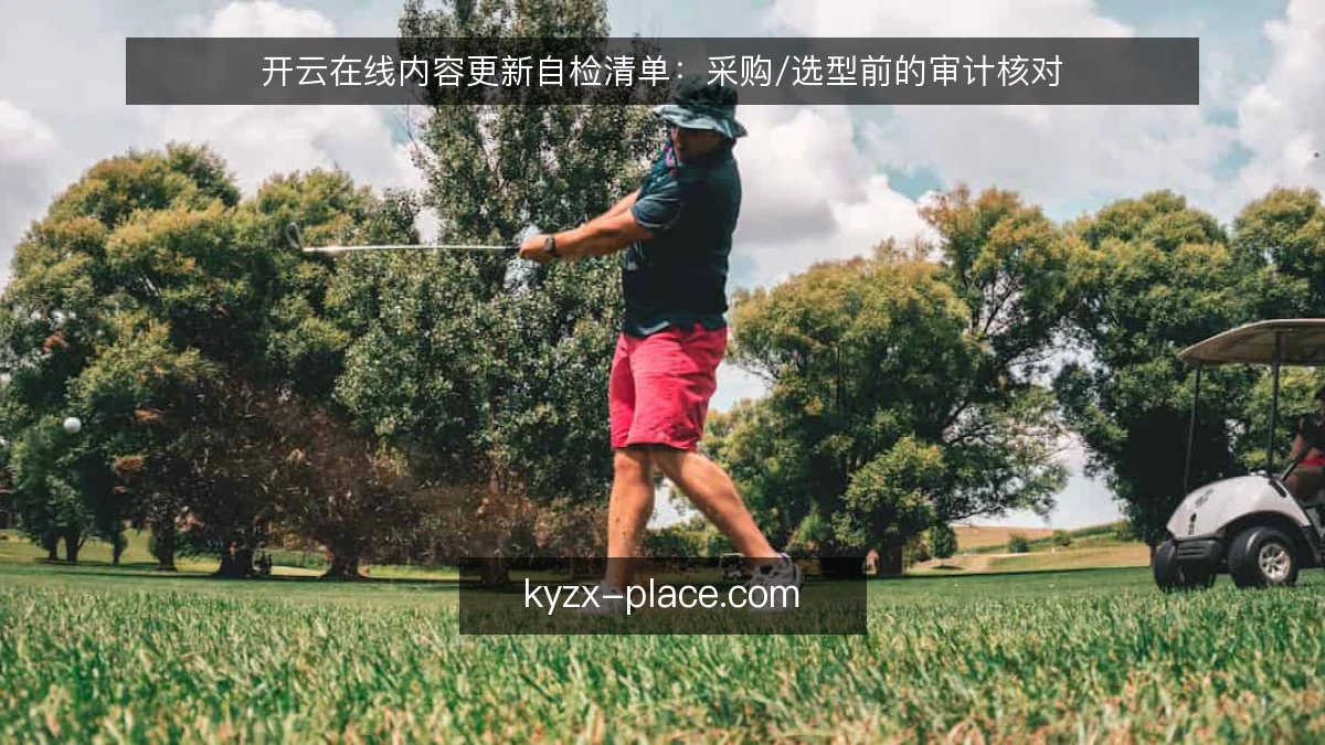 开云在线内容更新自检清单:采购/选型前的审计核对