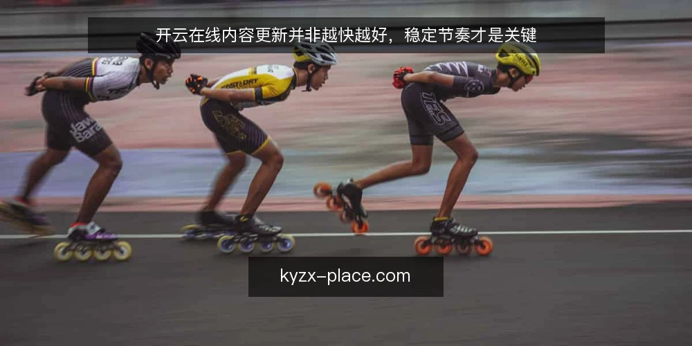 开云在线内容更新并非越快越好，稳定节奏才是关键 — 开云在线内容更新，为什么速度不是第一指标？ 配图
