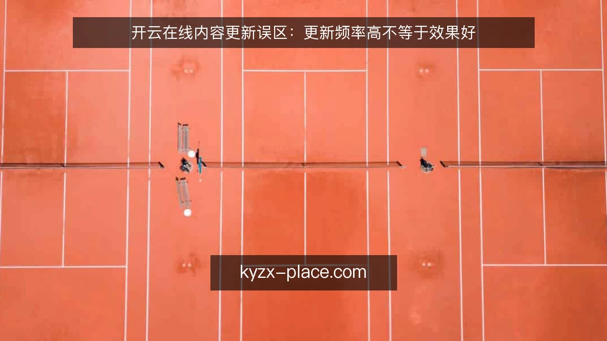 开云在线内容更新误区：更新频率高不等于效果好