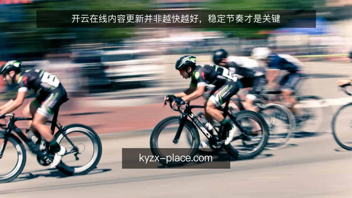 开云在线内容更新并非越快越好,稳定节奏才是关键