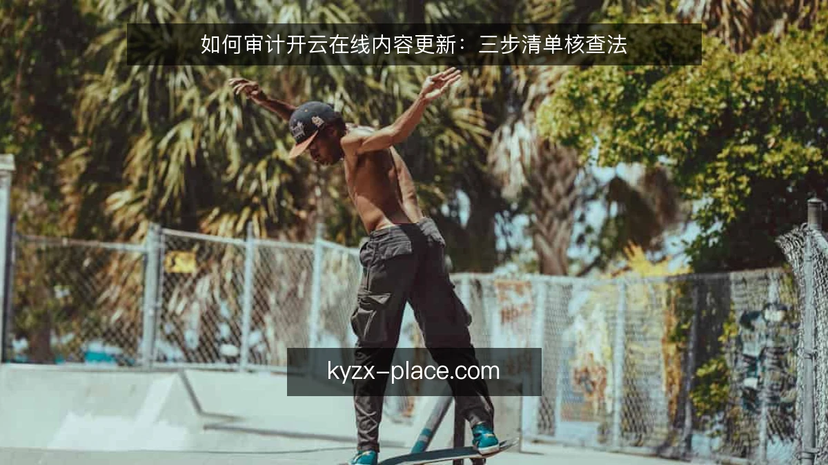 如何审计开云在线内容更新：三步清单核查法