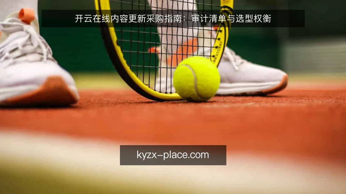 开云在线内容更新采购指南：审计清单与选型权衡