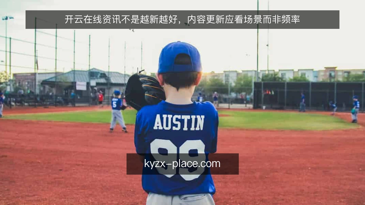开云在线资讯不是越新越好，内容更新应看场景而非频率