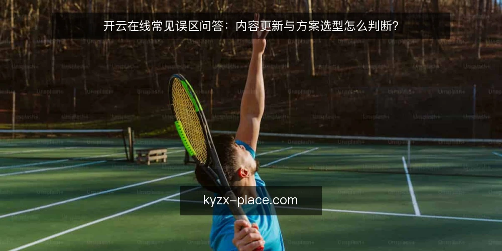 开云在线常见误区问答：内容更新与方案选型怎么判断？ — 为什么开云在线的判断总被误区带偏？ 配图