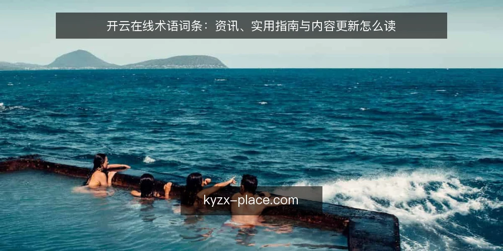 开云在线术语词条：资讯、实用指南与内容更新怎么读 — 开云在线与相关术语的边界 配图
